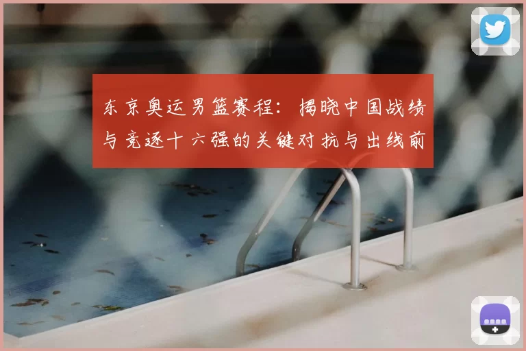 东京奥运男篮赛程：揭晓中国战绩与竞逐十六强的关键对抗与出线前景