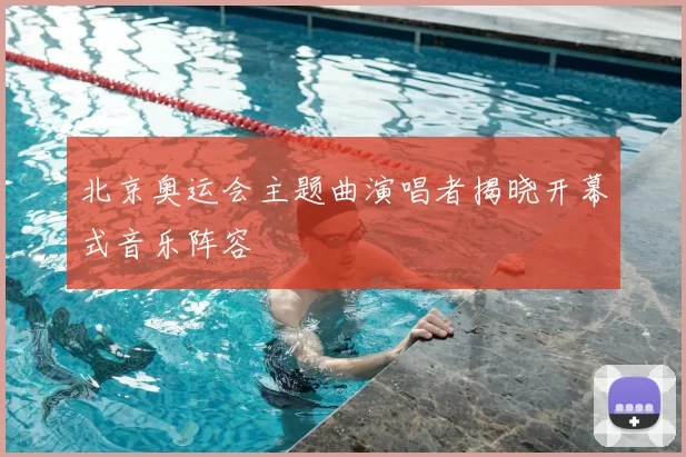 北京奥运会主题曲演唱者揭晓开幕式音乐阵容