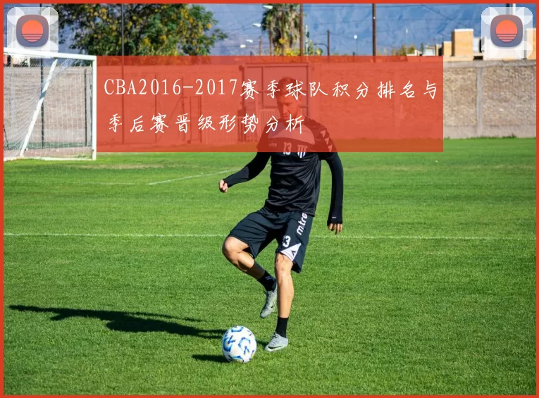 CBA2016-2017赛季球队积分排名与季后赛晋级形势分析