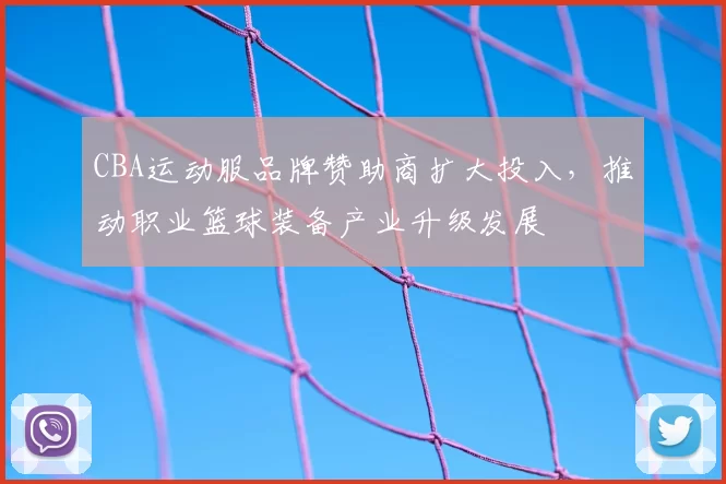 CBA运动服品牌赞助商扩大投入,推动职业篮球装备产业升级发展