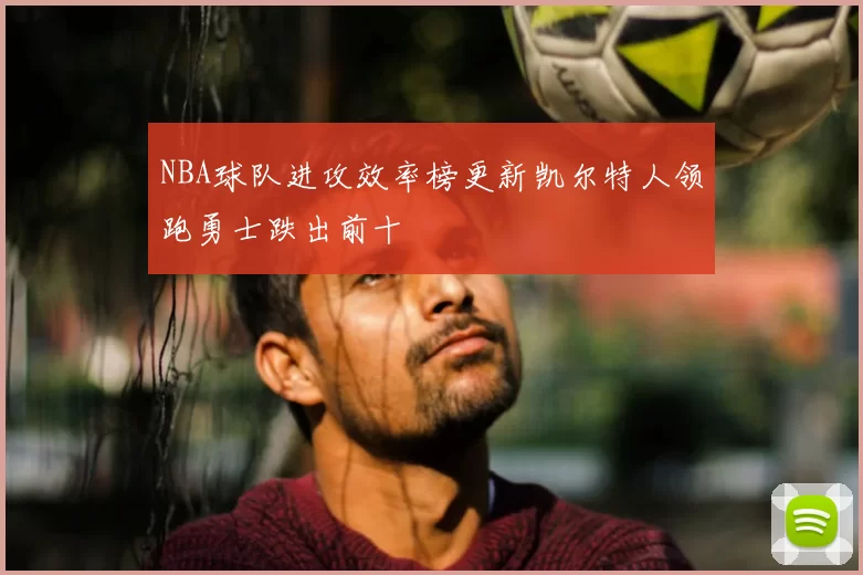 NBA球队进攻效率榜更新凯尔特人领跑勇士跌出前十