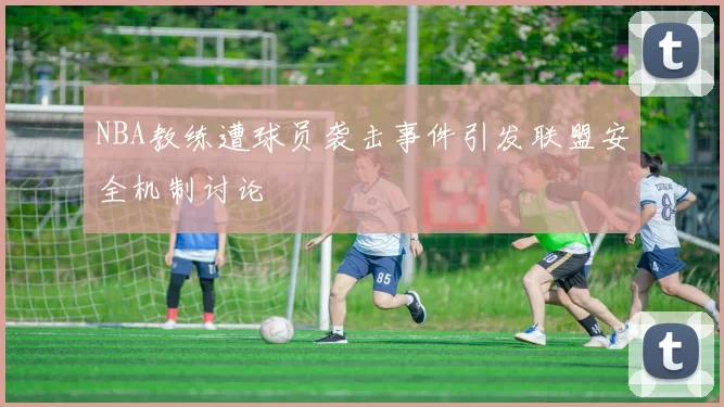 NBA教练遭球员袭击事件引发联盟安全机制讨论