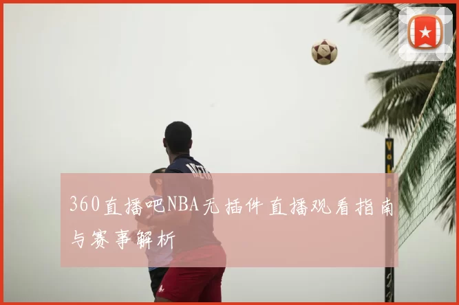 360直播吧NBA无插件直播观看指南与赛事解析