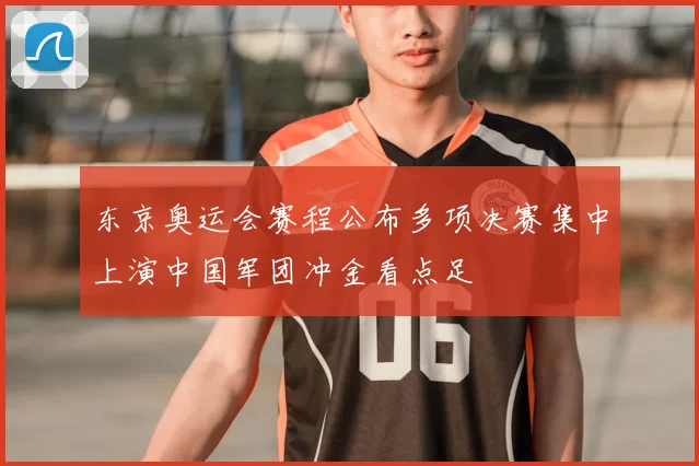 东京奥运会赛程公布多项决赛集中上演中国军团冲金看点足