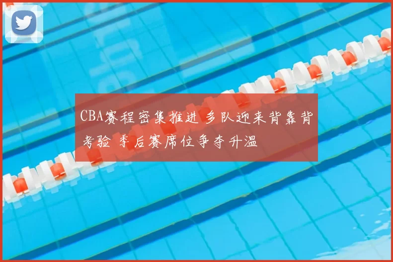 CBA赛程密集推进 多队迎来背靠背考验 季后赛席位争夺升温