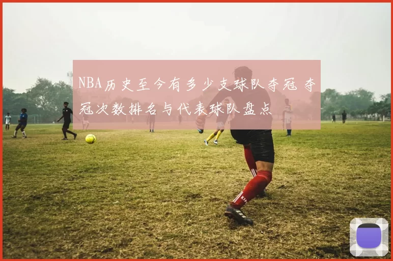 NBA历史至今有多少支球队夺冠 夺冠次数排名与代表球队盘点
