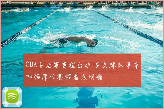 CBA季后赛赛程出炉 多支球队争夺四强席位赛程看点明确