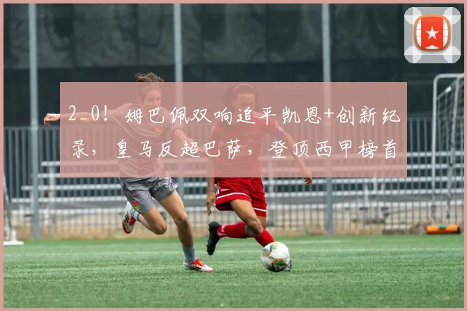 2_0！姆巴佩双响追平凯恩+创新纪录，皇马反超巴萨，登顶西甲榜首