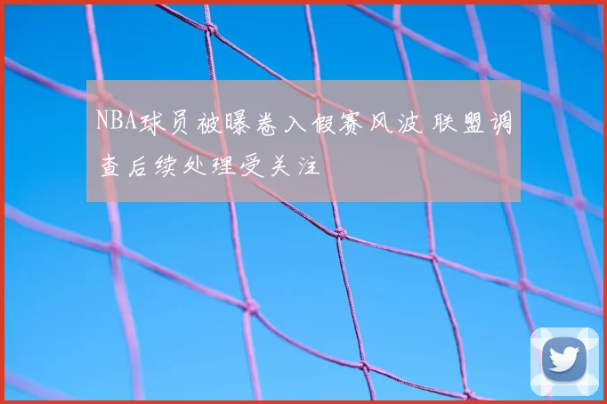 NBA球员被曝卷入假赛风波 联盟调查后续处理受关注