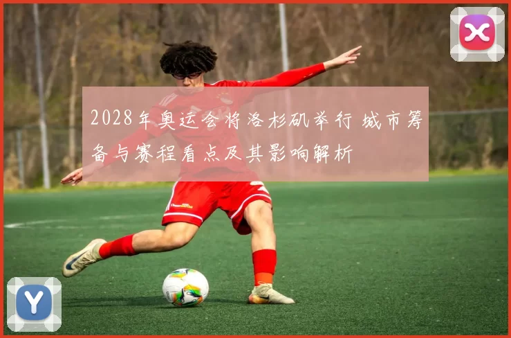 2028年奥运会将洛杉矶举行 城市筹备与赛程看点及其影响解析