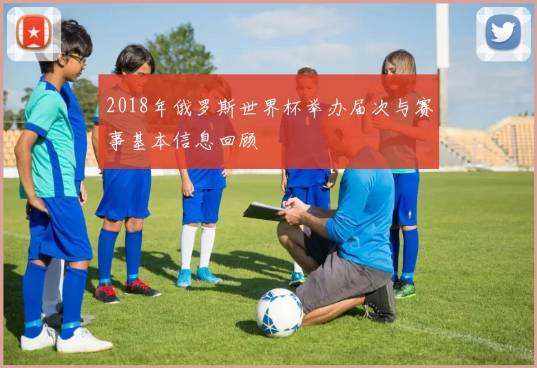 2018年俄罗斯世界杯举办届次与赛事基本信息回顾