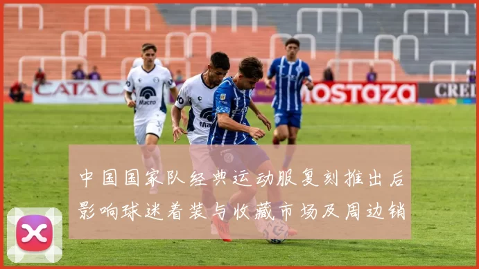 中国国家队经典运动服复刻推出后影响球迷着装与收藏市场及周边销量增长