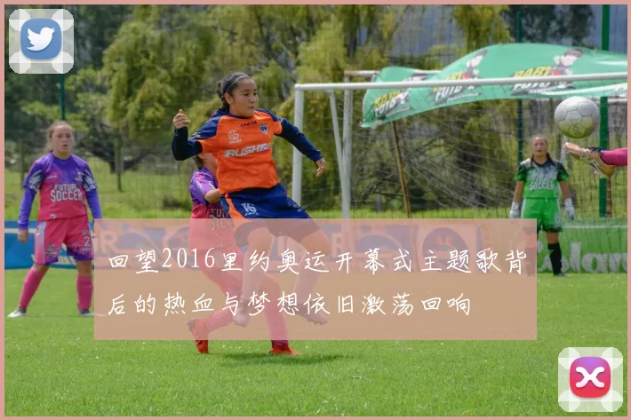 回望2016里约奥运开幕式主题歌背后的热血与梦想依旧激荡回响