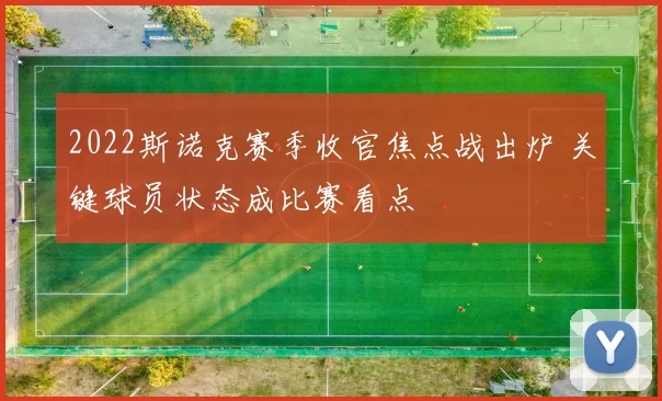 2022斯诺克赛季收官焦点战出炉 关键球员状态成比赛看点