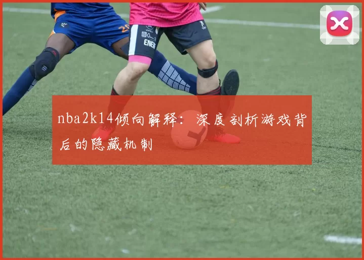 nba2k14倾向解释：深度剖析游戏背后的隐藏机制