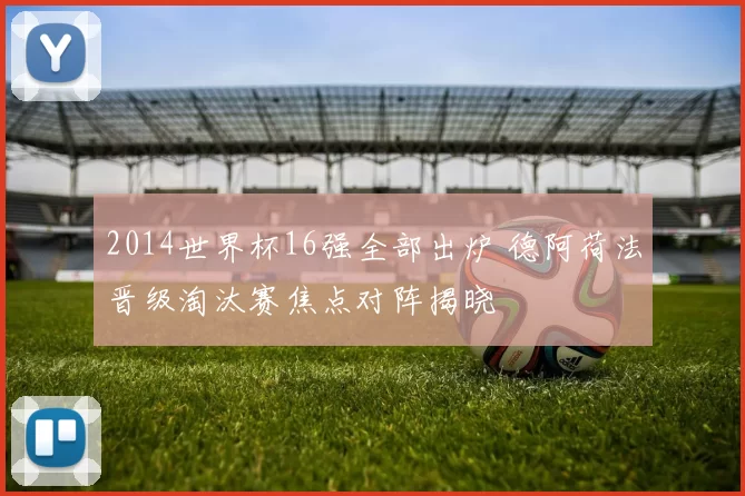 2014世界杯16强全部出炉 德阿荷法晋级淘汰赛焦点对阵揭晓