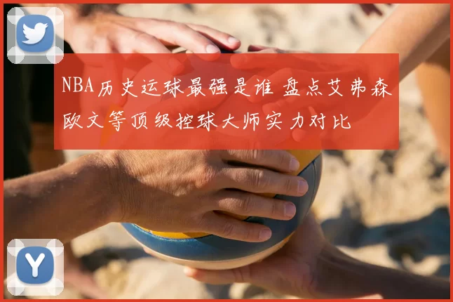 NBA历史运球最强是谁 盘点艾弗森欧文等顶级控球大师实力对比
