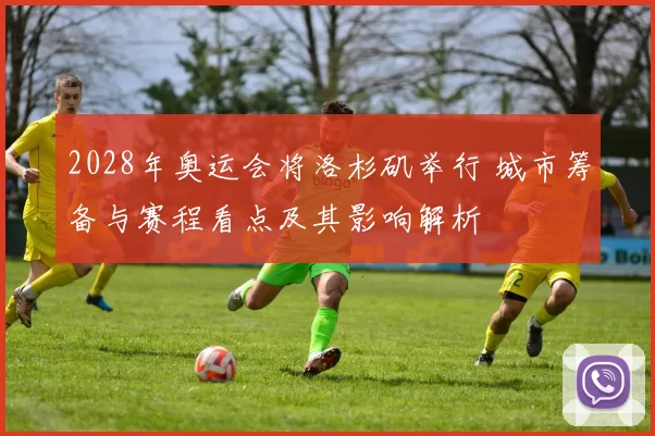 2028年奥运会将洛杉矶举行 城市筹备与赛程看点及其影响解析