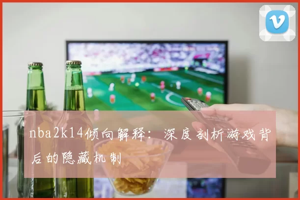 nba2k14倾向解释：深度剖析游戏背后的隐藏机制