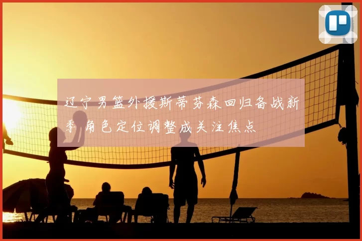 辽宁男篮外援斯蒂芬森回归备战新季 角色定位调整成关注焦点