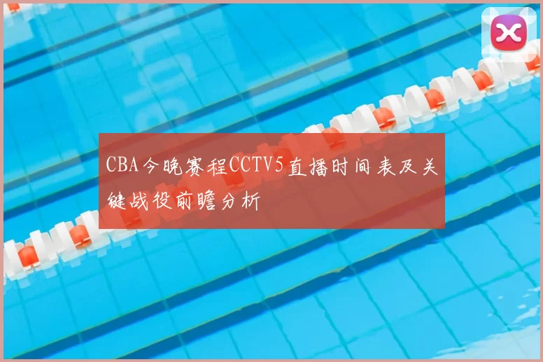 CBA今晚赛程CCTV5直播时间表及关键战役前瞻分析
