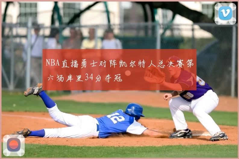NBA直播勇士对阵凯尔特人总决赛第六场库里34分夺冠