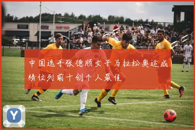 中国选手张德顺女子马拉松奥运成绩位列前十创个人最佳