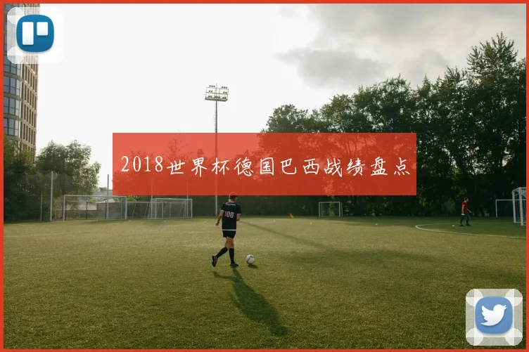 2018世界杯德国巴西战绩盘点