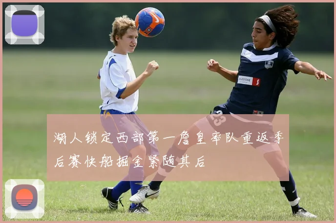 湖人锁定西部第一詹皇率队重返季后赛快船掘金紧随其后