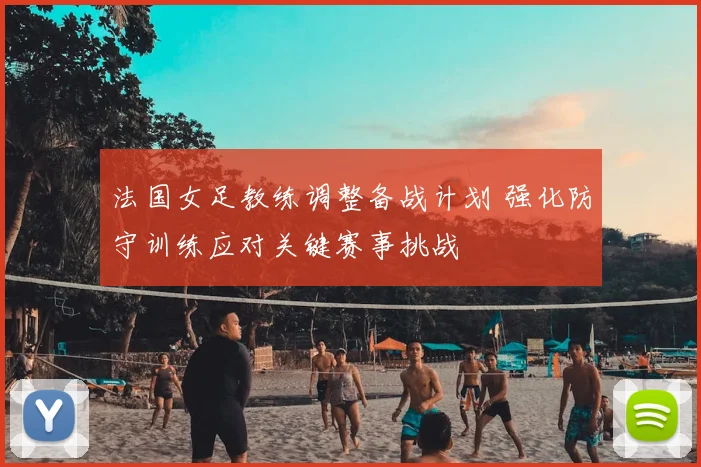 法国女足教练调整备战计划 强化防守训练应对关键赛事挑战