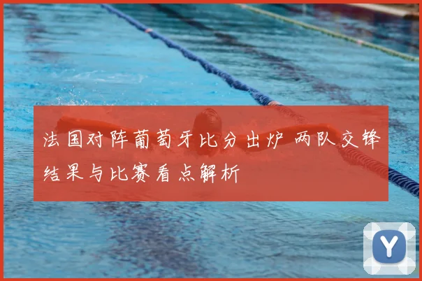 法国对阵葡萄牙比分出炉 两队交锋结果与比赛看点解析